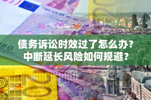 北京债务诉讼时效过了怎么办？中断延长风险如何规避？