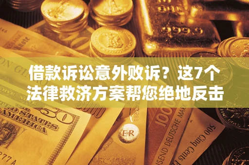 北京借款诉讼意外败诉？这7个法律救济方案帮您绝地反击！